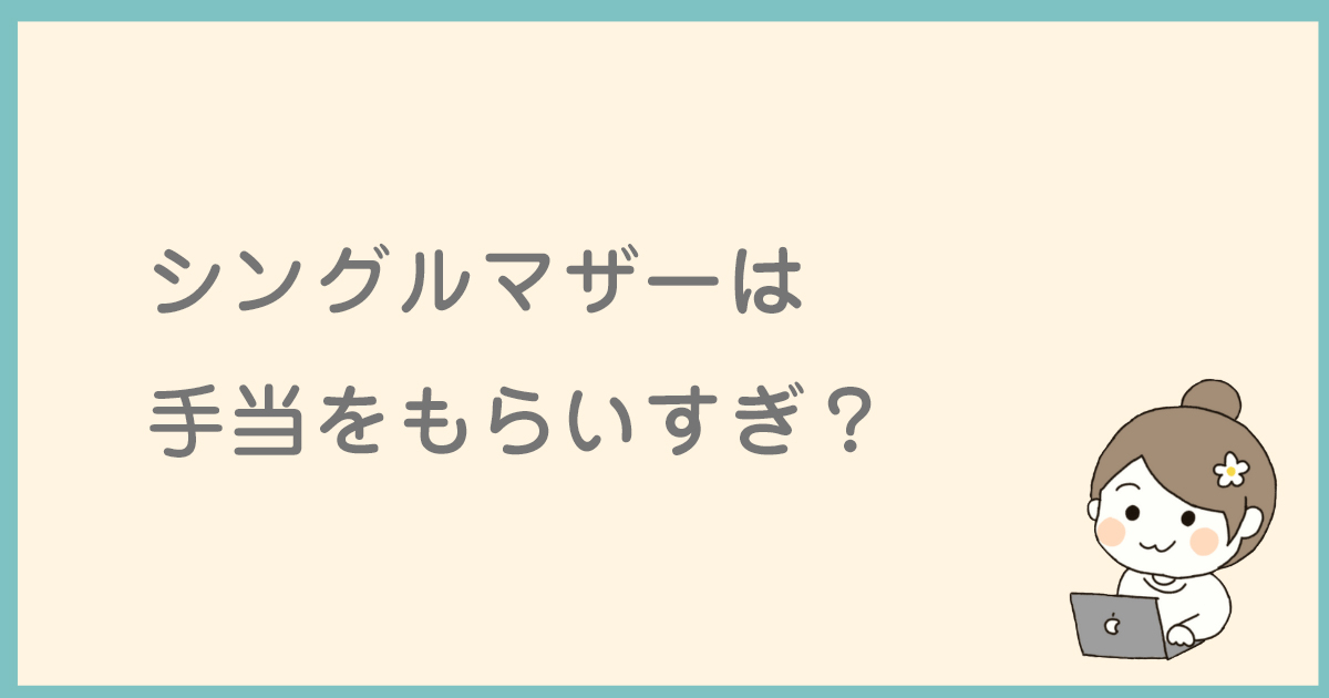 シングルマザーは手当をもらいすぎ？実情と手当/制度まとめ！